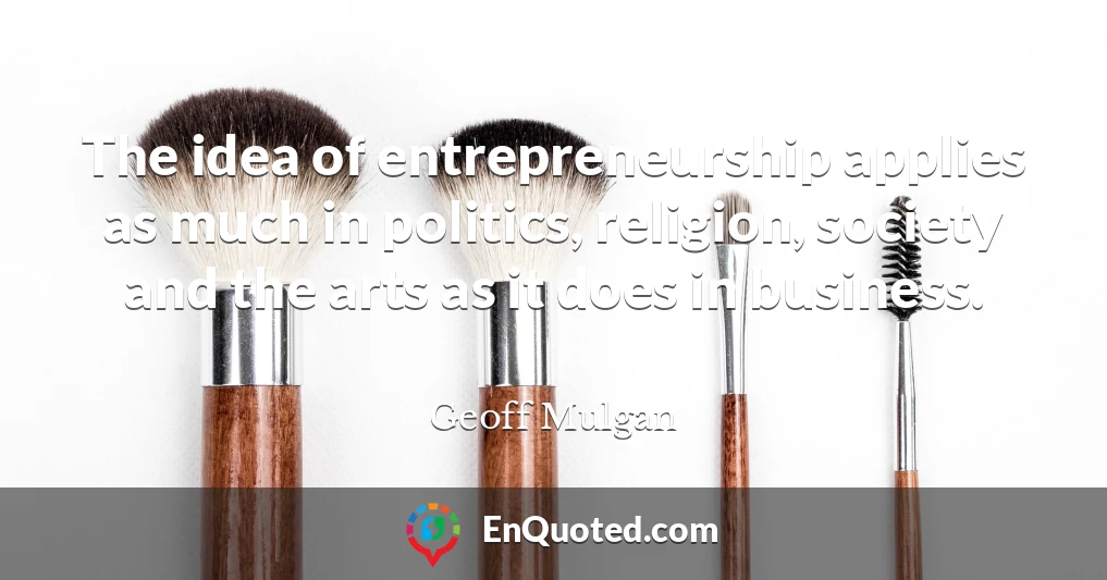 The idea of entrepreneurship applies as much in politics, religion, society and the arts as it does in business.