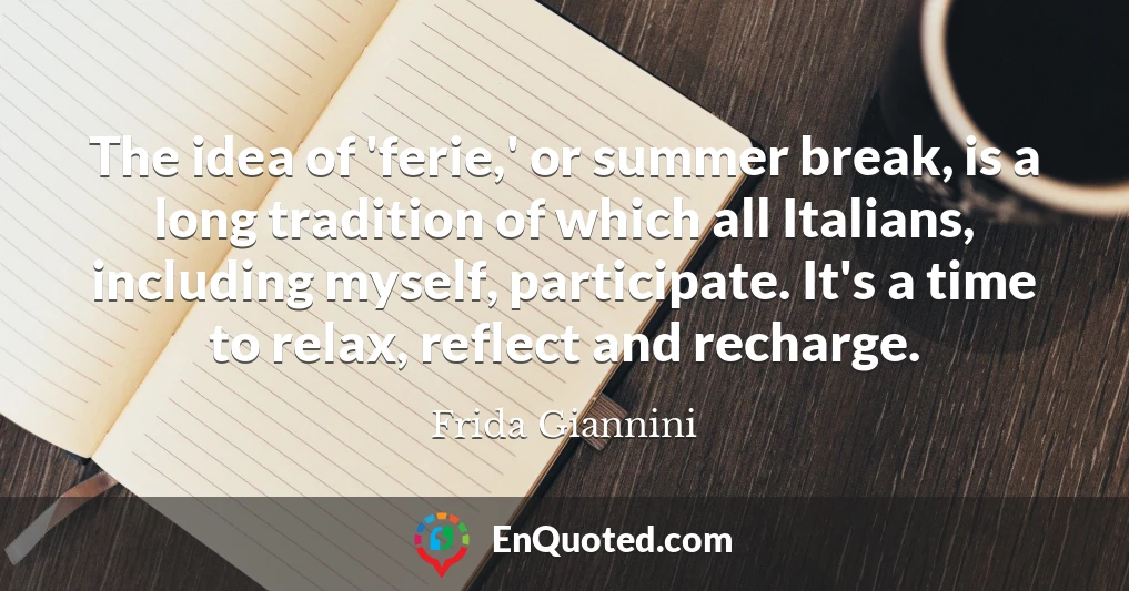The idea of 'ferie,' or summer break, is a long tradition of which all Italians, including myself, participate. It's a time to relax, reflect and recharge.