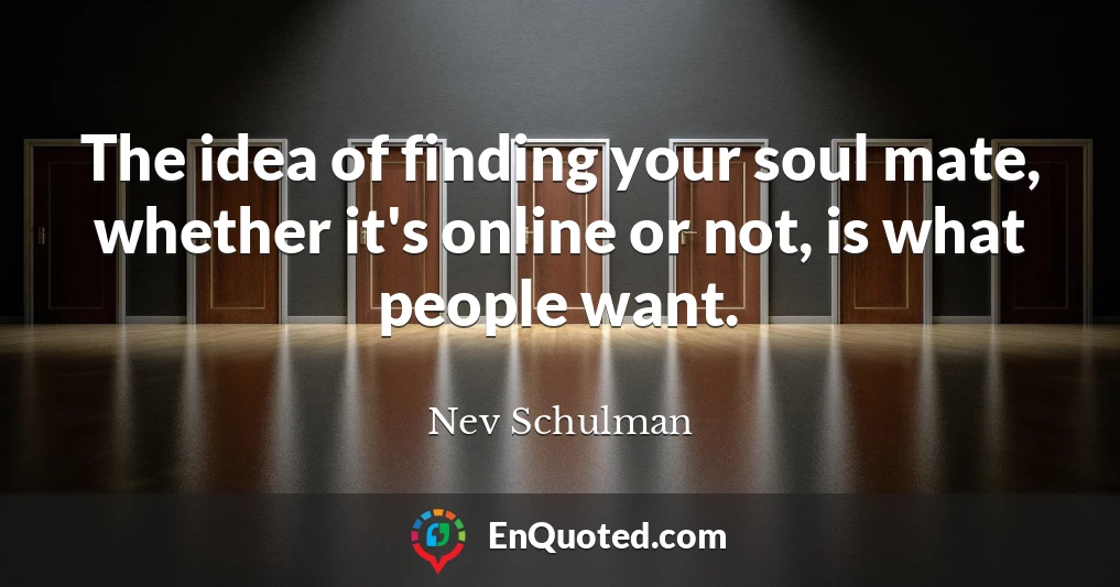 The idea of finding your soul mate, whether it's online or not, is what people want.