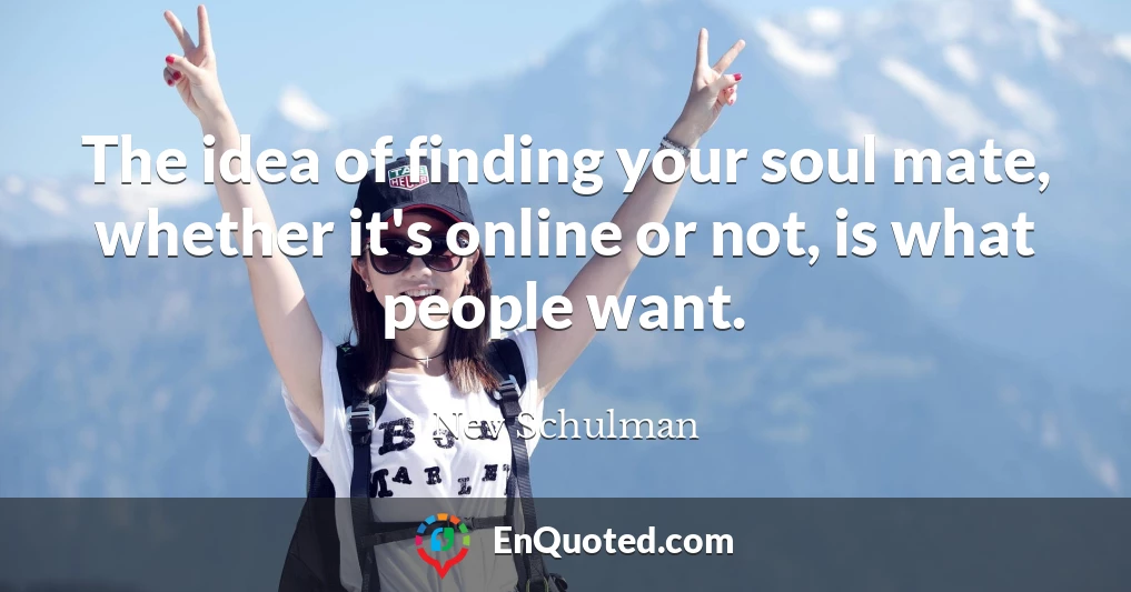 The idea of finding your soul mate, whether it's online or not, is what people want.