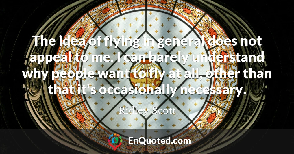 The idea of flying in general does not appeal to me. I can barely understand why people want to fly at all, other than that it's occasionally necessary.