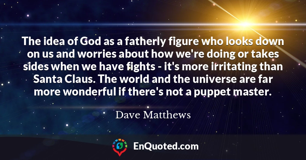 The idea of God as a fatherly figure who looks down on us and worries about how we're doing or takes sides when we have fights - it's more irritating than Santa Claus. The world and the universe are far more wonderful if there's not a puppet master.