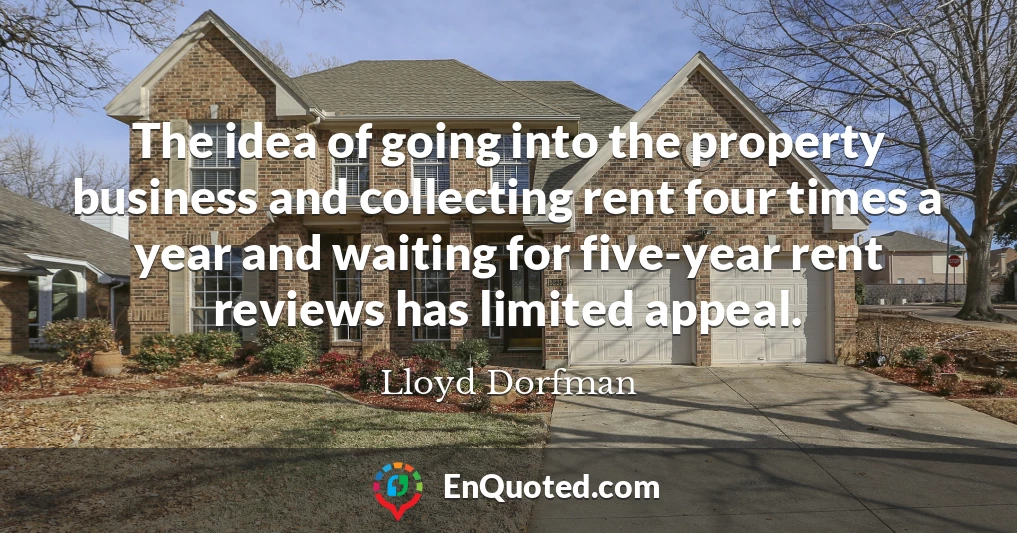 The idea of going into the property business and collecting rent four times a year and waiting for five-year rent reviews has limited appeal.