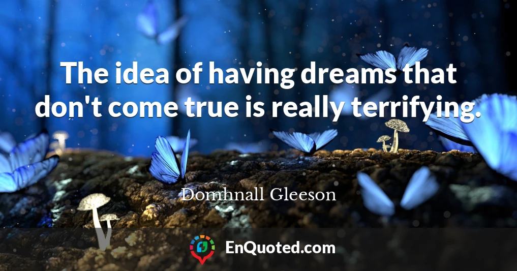 The idea of having dreams that don't come true is really terrifying.
