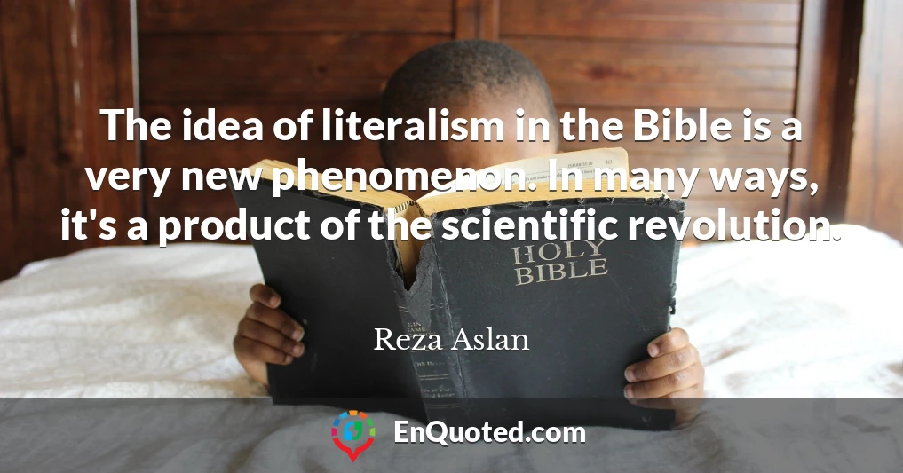 The idea of literalism in the Bible is a very new phenomenon. In many ways, it's a product of the scientific revolution.