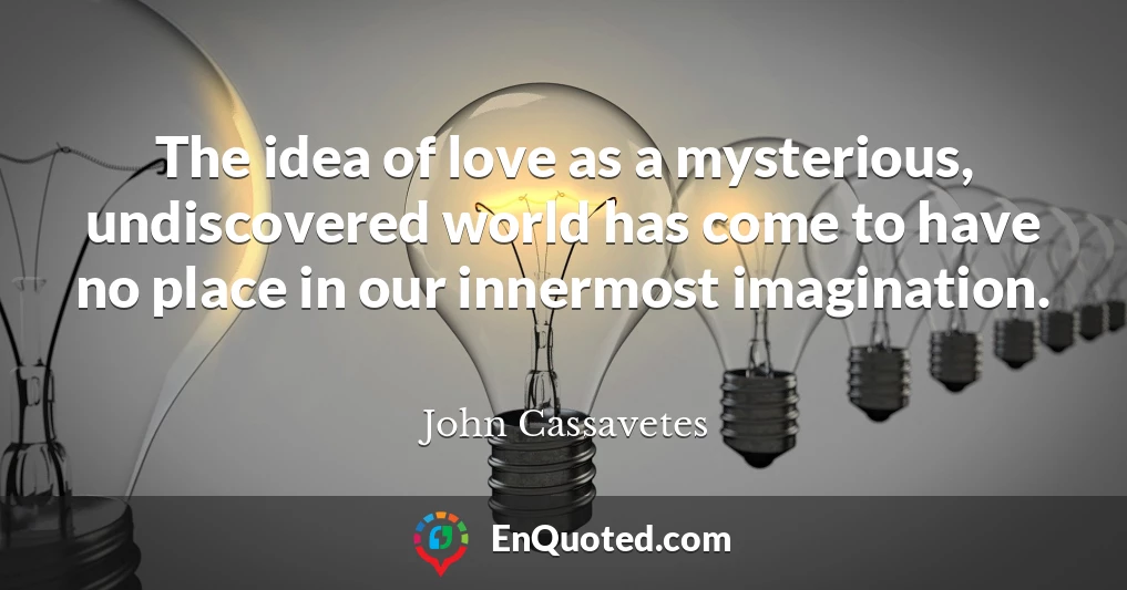 The idea of love as a mysterious, undiscovered world has come to have no place in our innermost imagination.
