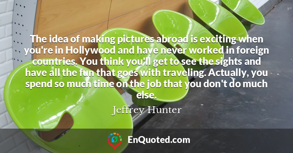 The idea of making pictures abroad is exciting when you're in Hollywood and have never worked in foreign countries. You think you'll get to see the sights and have all the fun that goes with traveling. Actually, you spend so much time on the job that you don't do much else.