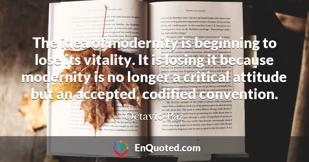 The idea of modernity is beginning to lose its vitality. It is losing it because modernity is no longer a critical attitude but an accepted, codified convention.