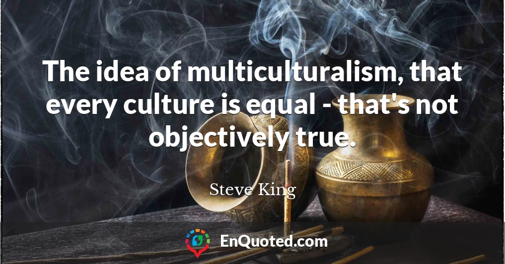 The idea of multiculturalism, that every culture is equal - that's not objectively true.