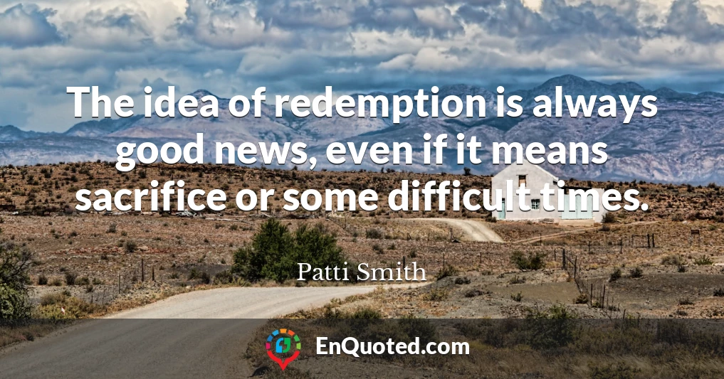 The idea of redemption is always good news, even if it means sacrifice or some difficult times.