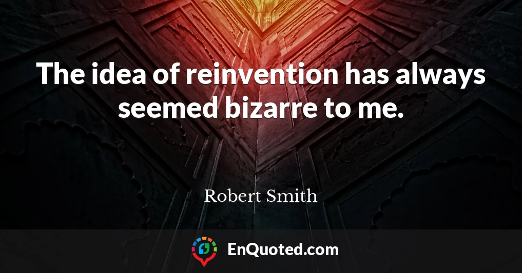 The idea of reinvention has always seemed bizarre to me.