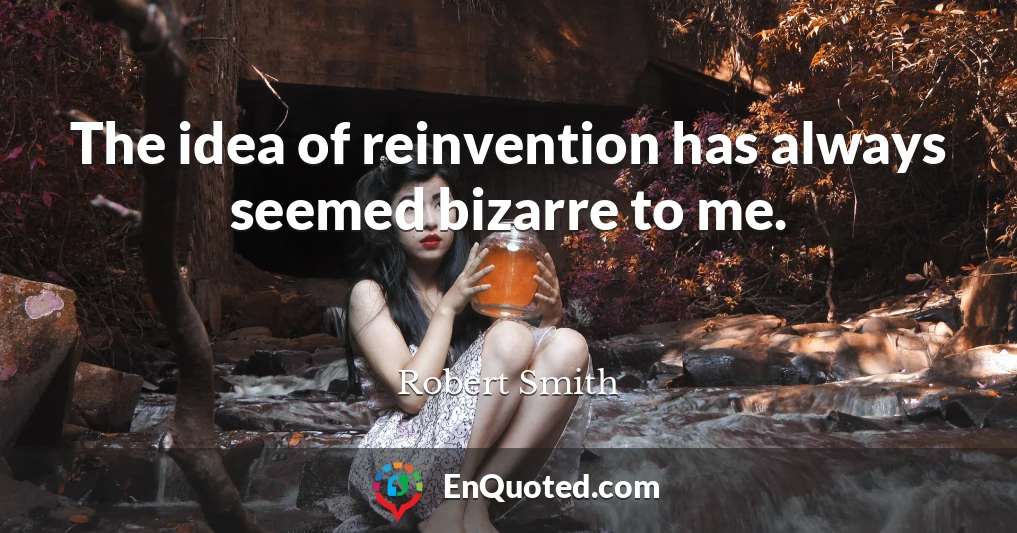 The idea of reinvention has always seemed bizarre to me.