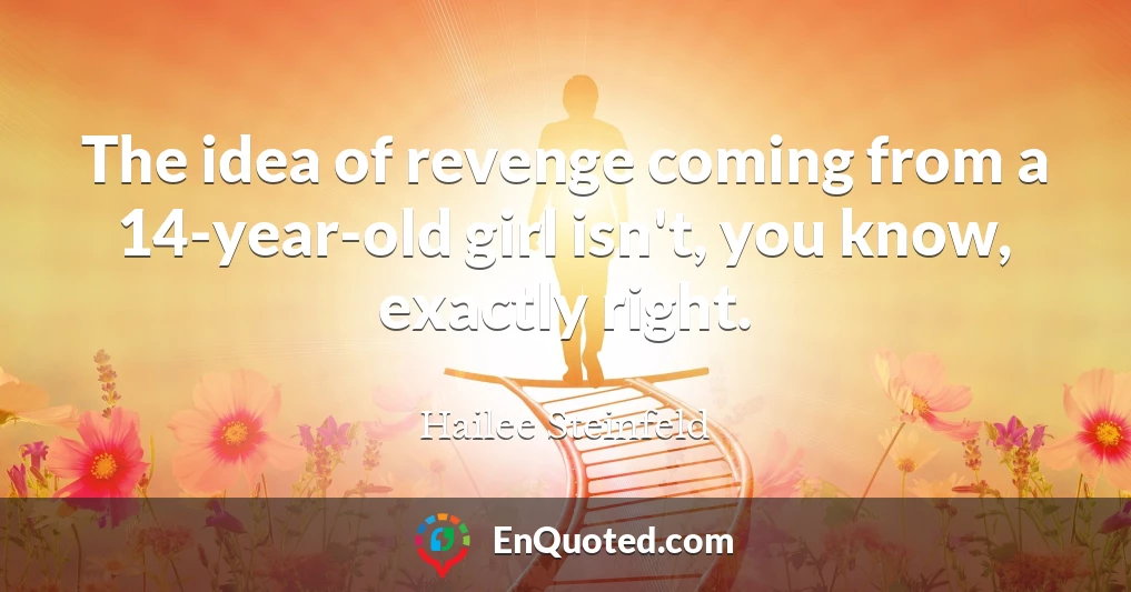 The idea of revenge coming from a 14-year-old girl isn't, you know, exactly right.