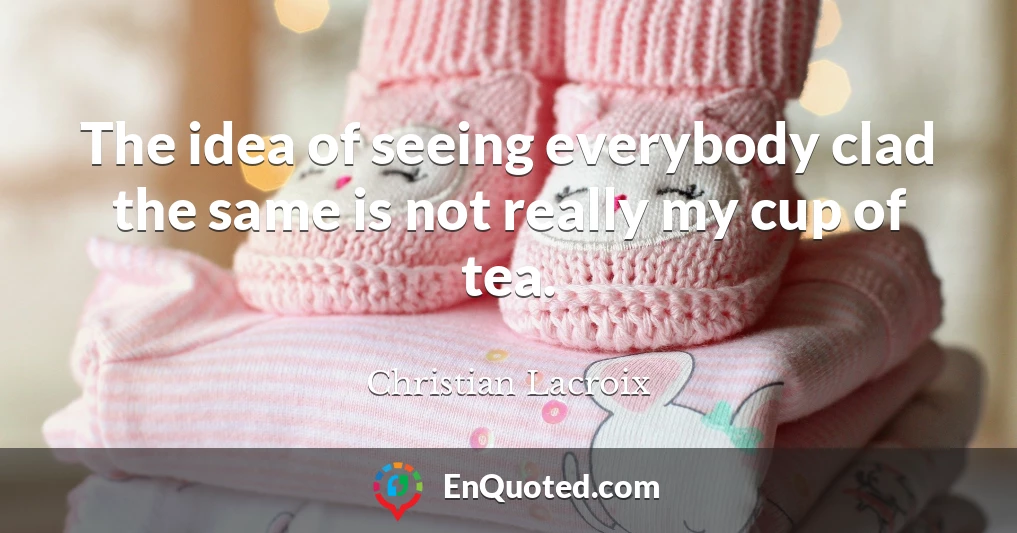 The idea of seeing everybody clad the same is not really my cup of tea.