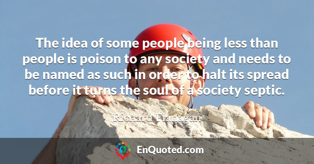 The idea of some people being less than people is poison to any society and needs to be named as such in order to halt its spread before it turns the soul of a society septic.