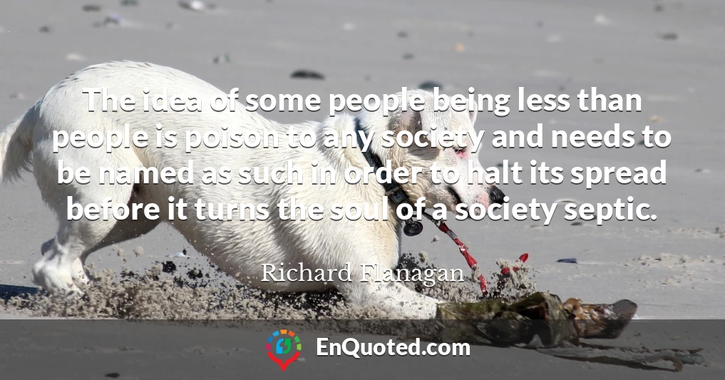 The idea of some people being less than people is poison to any society and needs to be named as such in order to halt its spread before it turns the soul of a society septic.