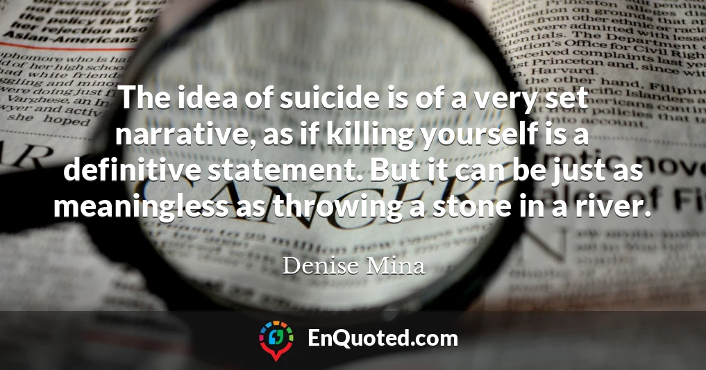 The idea of suicide is of a very set narrative, as if killing yourself is a definitive statement. But it can be just as meaningless as throwing a stone in a river.