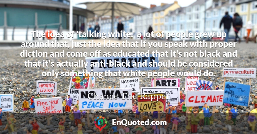 The idea of 'talking white,' a lot of people grew up around that, just the idea that if you speak with proper diction and come off as educated that it's not black and that it's actually anti-black and should be considered only something that white people would do.