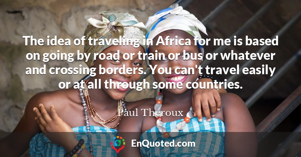 The idea of traveling in Africa for me is based on going by road or train or bus or whatever and crossing borders. You can't travel easily or at all through some countries.