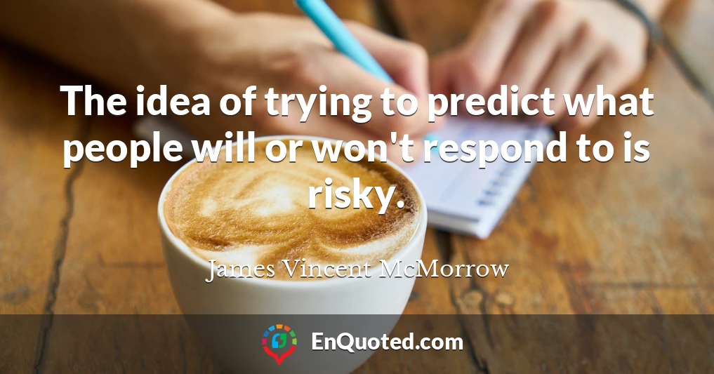 The idea of trying to predict what people will or won't respond to is risky.