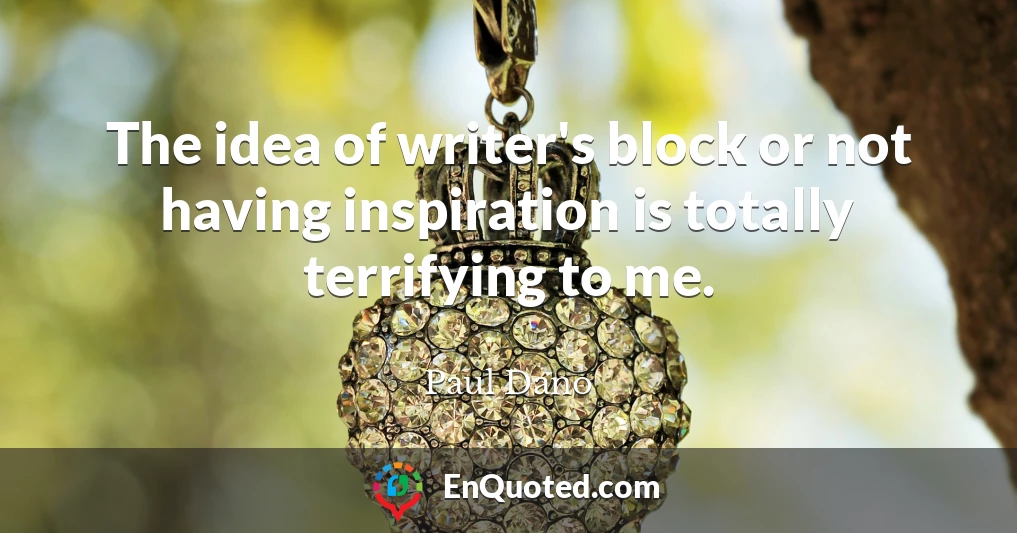 The idea of writer's block or not having inspiration is totally terrifying to me.