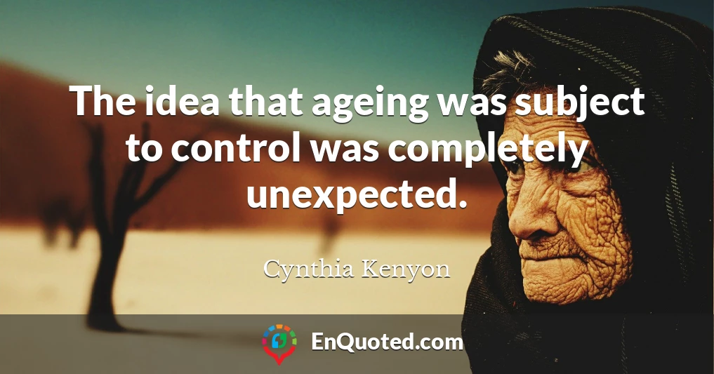 The idea that ageing was subject to control was completely unexpected.