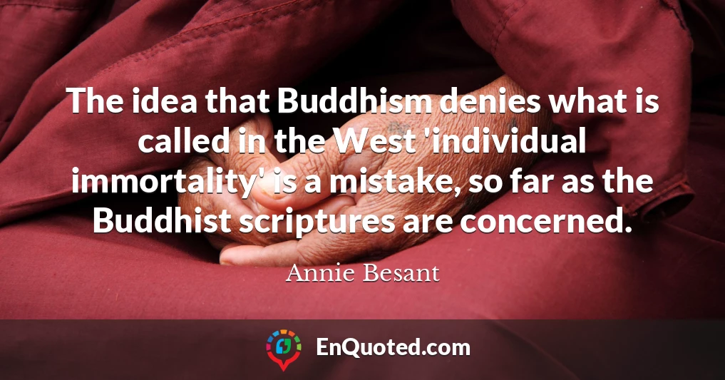 The idea that Buddhism denies what is called in the West 'individual immortality' is a mistake, so far as the Buddhist scriptures are concerned.
