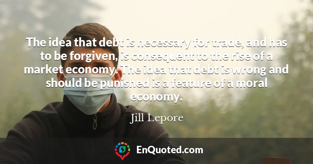 The idea that debt is necessary for trade, and has to be forgiven, is consequent to the rise of a market economy. The idea that debt is wrong and should be punished is a feature of a moral economy.