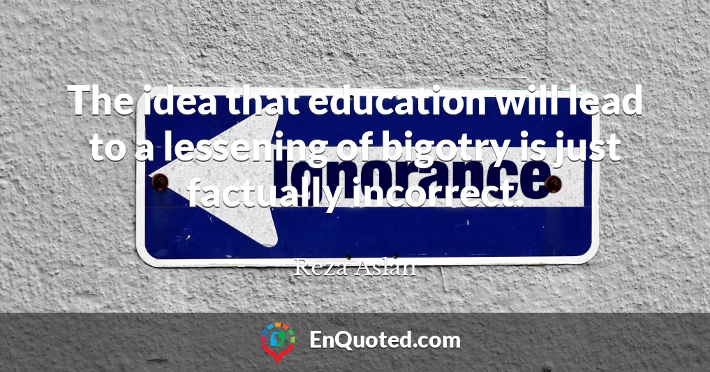 The idea that education will lead to a lessening of bigotry is just factually incorrect.