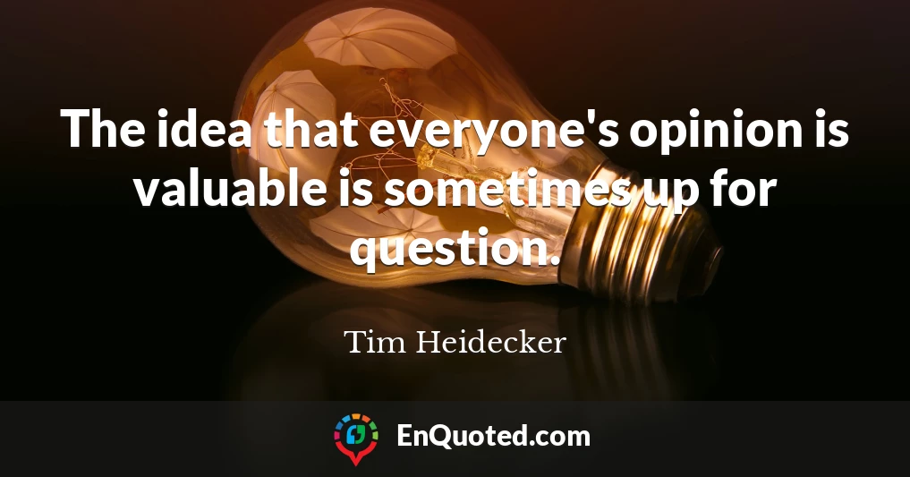 The idea that everyone's opinion is valuable is sometimes up for question.