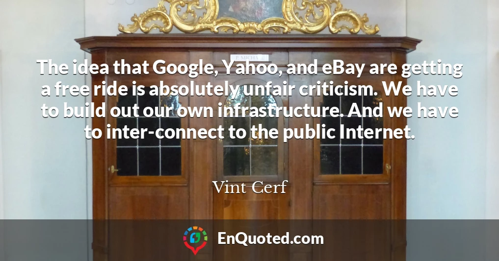 The idea that Google, Yahoo, and eBay are getting a free ride is absolutely unfair criticism. We have to build out our own infrastructure. And we have to inter-connect to the public Internet.