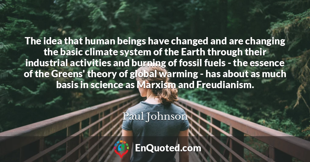 The idea that human beings have changed and are changing the basic climate system of the Earth through their industrial activities and burning of fossil fuels - the essence of the Greens' theory of global warming - has about as much basis in science as Marxism and Freudianism.