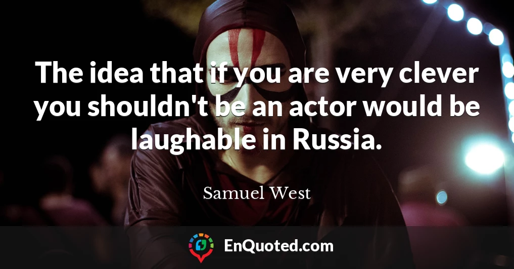 The idea that if you are very clever you shouldn't be an actor would be laughable in Russia.