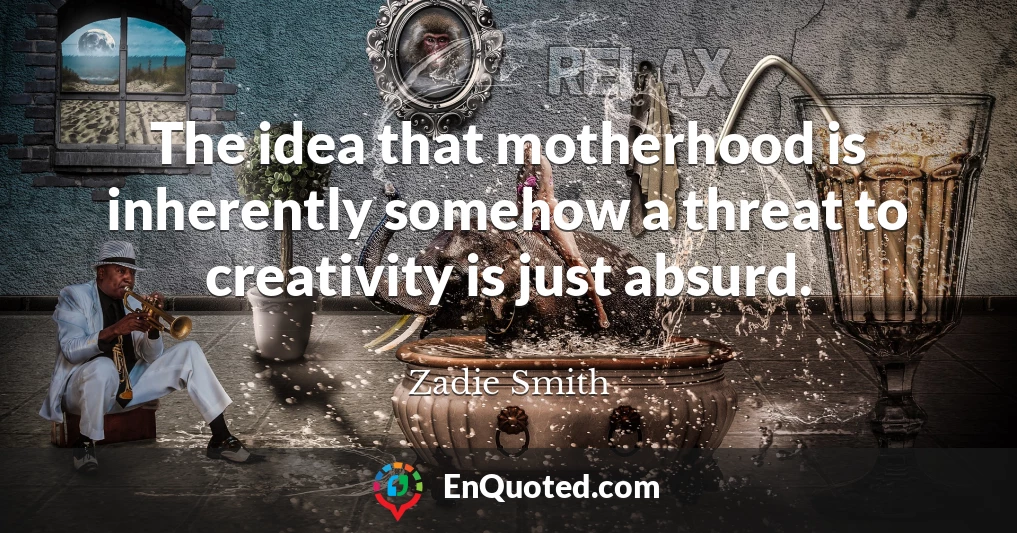 The idea that motherhood is inherently somehow a threat to creativity is just absurd.