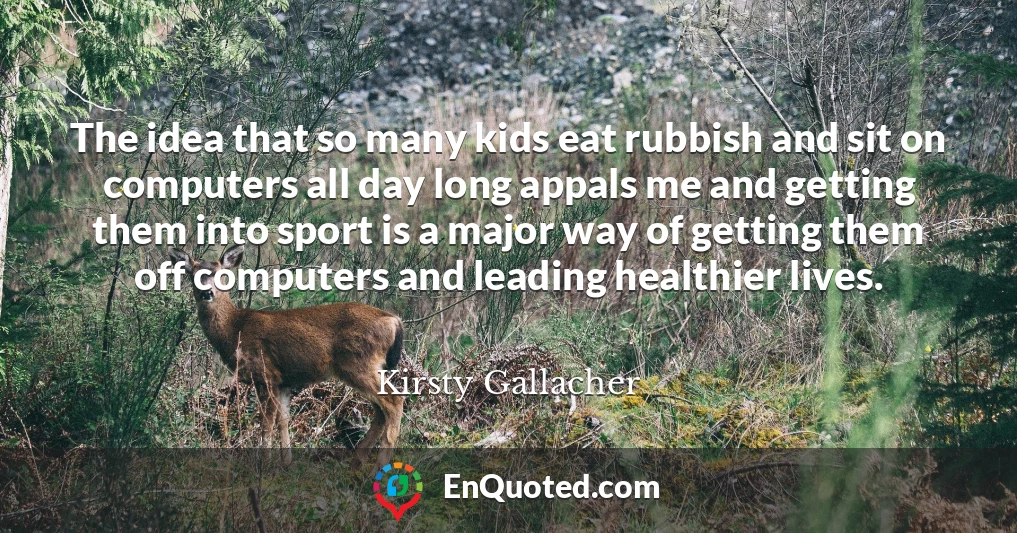 The idea that so many kids eat rubbish and sit on computers all day long appals me and getting them into sport is a major way of getting them off computers and leading healthier lives.