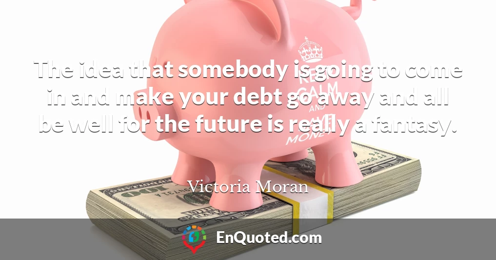 The idea that somebody is going to come in and make your debt go away and all be well for the future is really a fantasy.