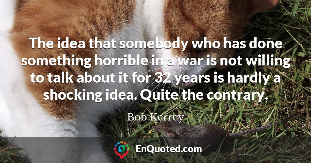 The idea that somebody who has done something horrible in a war is not willing to talk about it for 32 years is hardly a shocking idea. Quite the contrary.