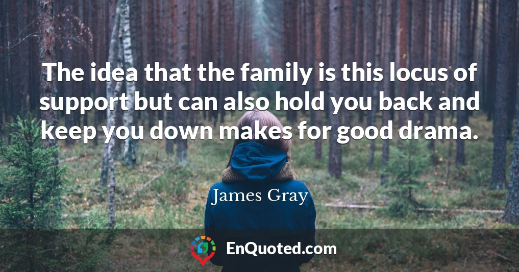 The idea that the family is this locus of support but can also hold you back and keep you down makes for good drama.