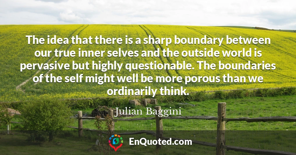 The idea that there is a sharp boundary between our true inner selves and the outside world is pervasive but highly questionable. The boundaries of the self might well be more porous than we ordinarily think.