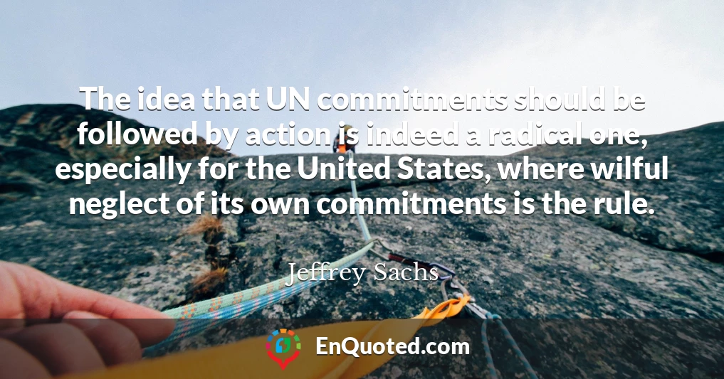 The idea that UN commitments should be followed by action is indeed a radical one, especially for the United States, where wilful neglect of its own commitments is the rule.