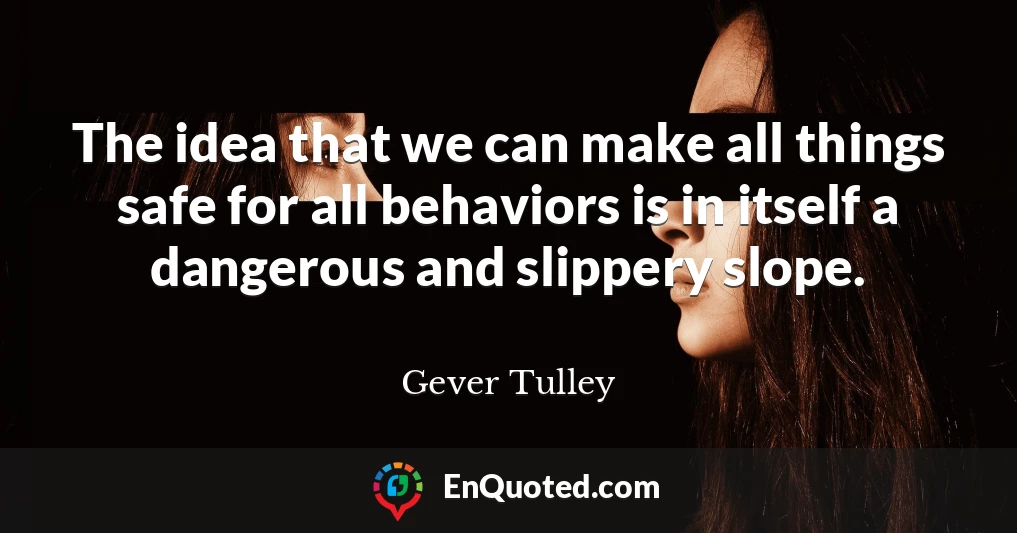 The idea that we can make all things safe for all behaviors is in itself a dangerous and slippery slope.