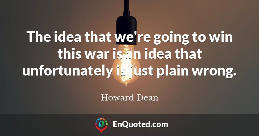 The idea that we're going to win this war is an idea that unfortunately is just plain wrong.