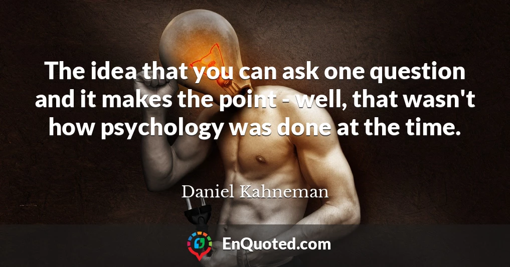The idea that you can ask one question and it makes the point - well, that wasn't how psychology was done at the time.