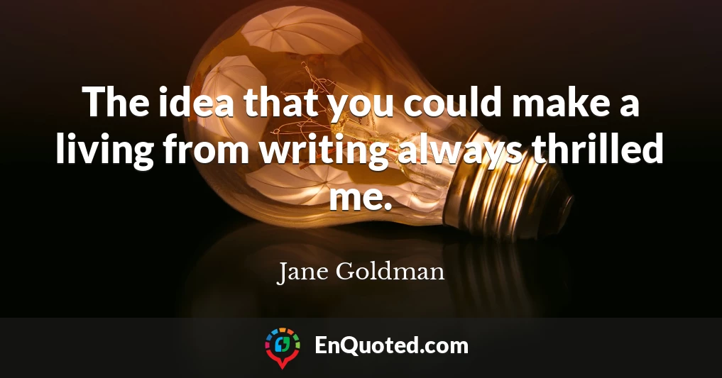 The idea that you could make a living from writing always thrilled me.