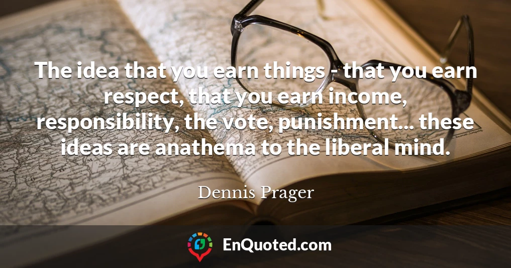 The idea that you earn things - that you earn respect, that you earn income, responsibility, the vote, punishment... these ideas are anathema to the liberal mind.