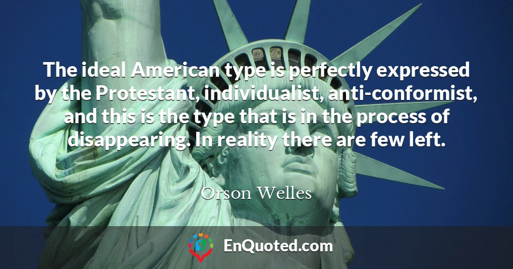 The ideal American type is perfectly expressed by the Protestant, individualist, anti-conformist, and this is the type that is in the process of disappearing. In reality there are few left.