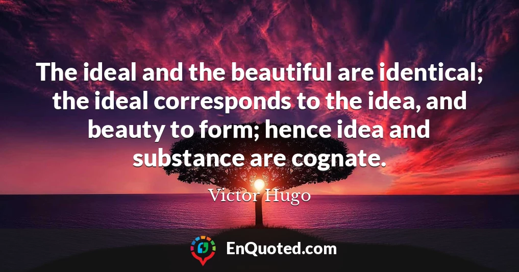 The ideal and the beautiful are identical; the ideal corresponds to the idea, and beauty to form; hence idea and substance are cognate.