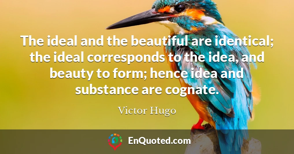 The ideal and the beautiful are identical; the ideal corresponds to the idea, and beauty to form; hence idea and substance are cognate.