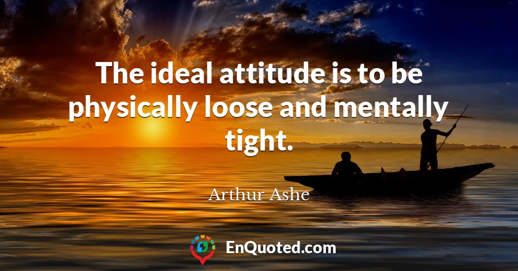 The ideal attitude is to be physically loose and mentally tight.