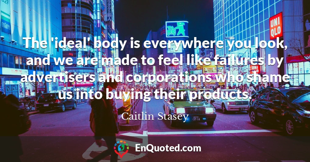 The 'ideal' body is everywhere you look, and we are made to feel like failures by advertisers and corporations who shame us into buying their products.
